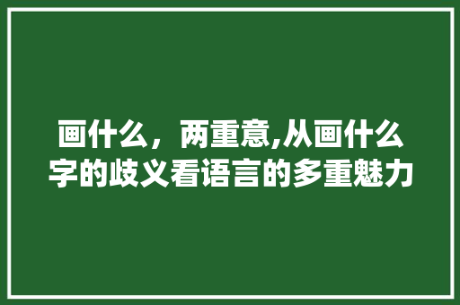 画什么，两重意,从画什么字的歧义看语言的多重魅力_画什么有两个意思的字
