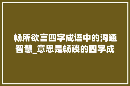 畅所欲言四字成语中的沟通智慧_意思是畅谈的四字成语