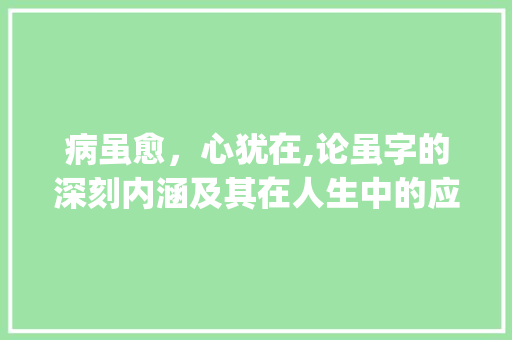 病虽愈，心犹在,论虽字的深刻内涵及其在人生中的应用_病虽愈的虽字什么意思 合同范本