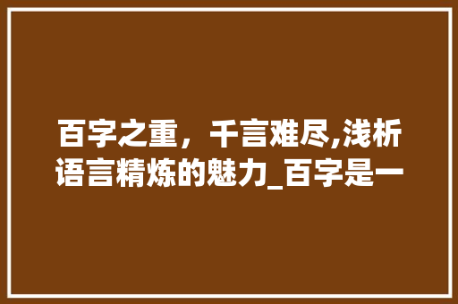 百字之重，千言难尽,浅析语言精炼的魅力_百字是一百个字的意思吗