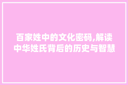百家姓中的文化密码,解读中华姓氏背后的历史与智慧_百家姓全部字的意思