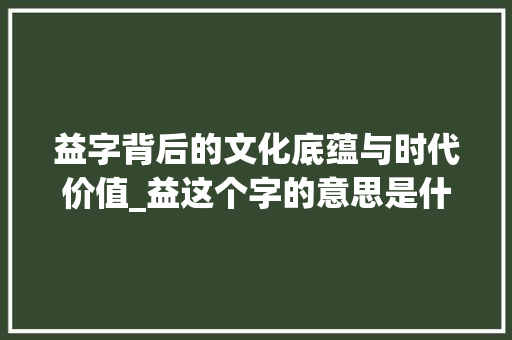 益字背后的文化底蕴与时代价值_益这个字的意思是什么字