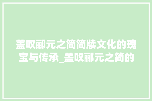 盖叹郦元之简简牍文化的瑰宝与传承_盖叹郦元之简的字的意思
