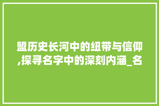 盟历史长河中的纽带与信仰,探寻名字中的深刻内涵_名字里的盟字有什么意思