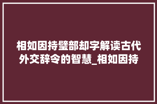 相如因持璧部却字解读古代外交辞令的智慧_相如因持璧部却字的意思