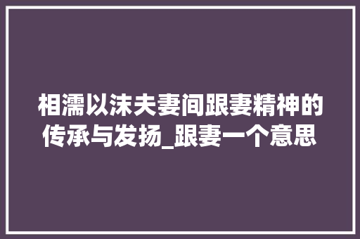 相濡以沫夫妻间跟妻精神的传承与发扬_跟妻一个意思的字