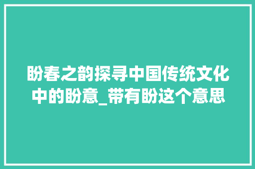 盼春之韵探寻中国传统文化中的盼意_带有盼这个意思的词四字