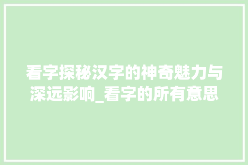 看字探秘汉字的神奇魅力与深远影响_看字的所有意思怎么写的