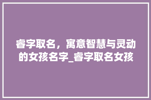 睿字取名，寓意智慧与灵动的女孩名字_睿字取名女孩子的意思是