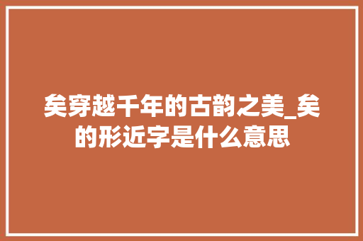 矣穿越千年的古韵之美_矣的形近字是什么意思