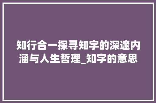 知行合一探寻知字的深邃内涵与人生哲理_知字的意思及寓意是什么
