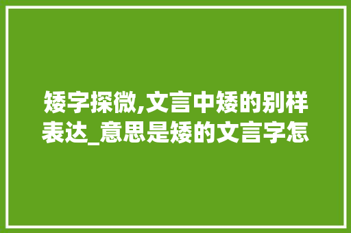 矮字探微,文言中矮的别样表达_意思是矮的文言字怎么说