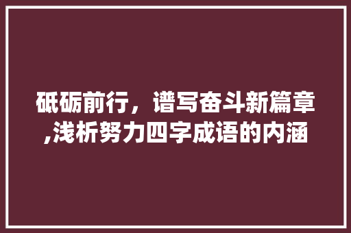 砥砺前行，谱写奋斗新篇章,浅析努力四字成语的内涵与价值_努力的四字成语意思