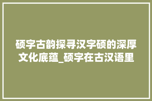 硕字古韵探寻汉字硕的深厚文化底蕴_硕字在古汉语里的意思