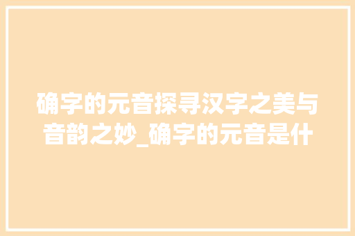 确字的元音探寻汉字之美与音韵之妙_确字的元音是什么意思啊