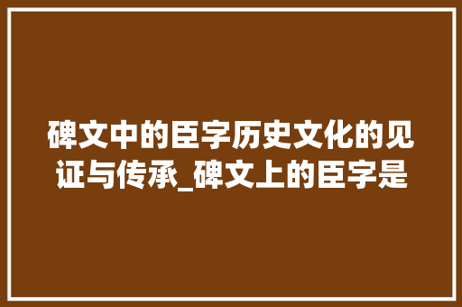 碑文中的臣字历史文化的见证与传承_碑文上的臣字是什么意思