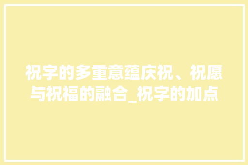 祝字的多重意蕴庆祝、祝愿与祝福的融合_祝字的加点字意思是什么