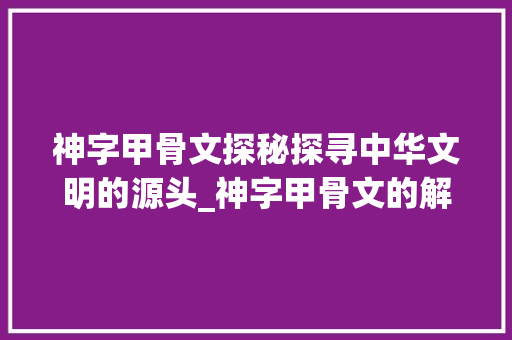 神字甲骨文探秘探寻中华文明的源头_神字甲骨文的解释意思是