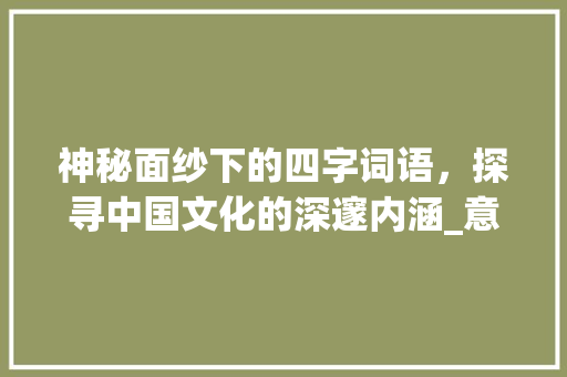 神秘面纱下的四字词语，探寻中国文化的深邃内涵_意思是神秘的四字词语