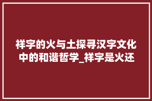 祥字的火与土探寻汉字文化中的和谐哲学_祥字是火还是土的意思呢