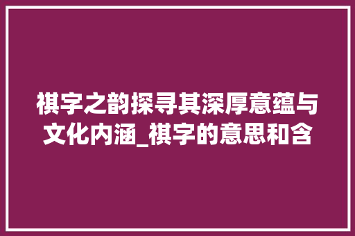 祺字之韵探寻其深厚意蕴与文化内涵_祺字的意思和含义是啥啊