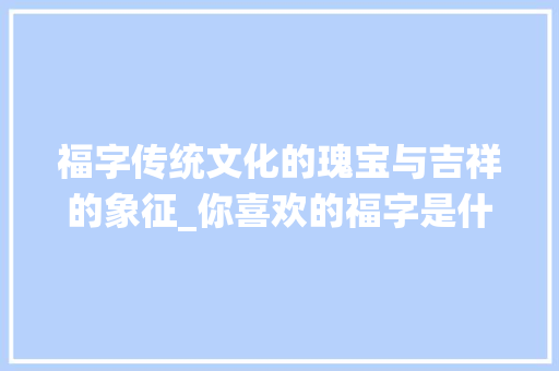 福字传统文化的瑰宝与吉祥的象征_你喜欢的福字是什么意思