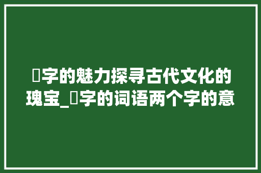 禛字的魅力探寻古代文化的瑰宝_禛字的词语两个字的意思