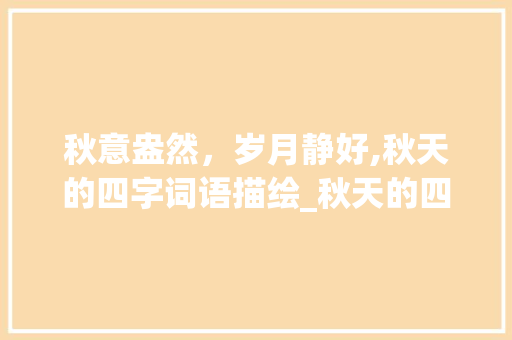 秋意盎然，岁月静好,秋天的四字词语描绘_秋天的四字词语加上意思