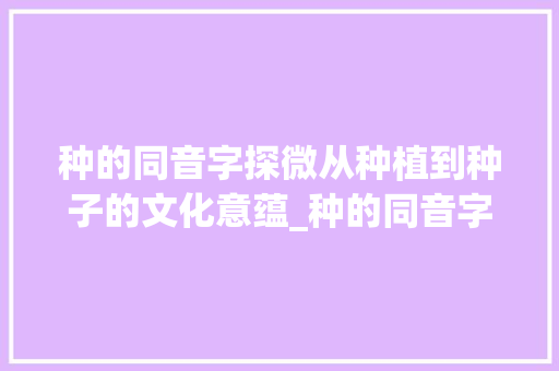 种的同音字探微从种植到种子的文化意蕴_种的同音字是什么意思
