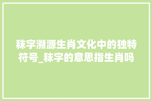 秣字溯源生肖文化中的独特符号_秣字的意思指生肖吗是什么
