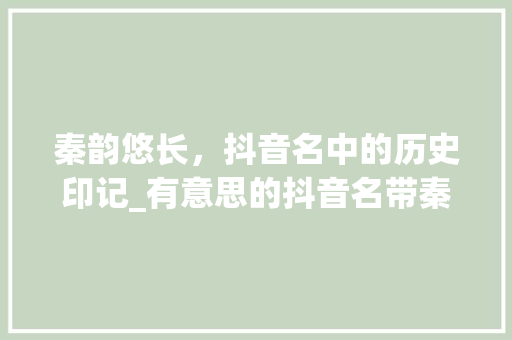 秦韵悠长，抖音名中的历史印记_有意思的抖音名带秦字