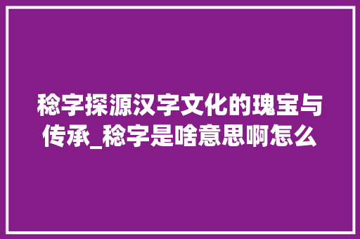 稔字探源汉字文化的瑰宝与传承_稔字是啥意思啊怎么写的
