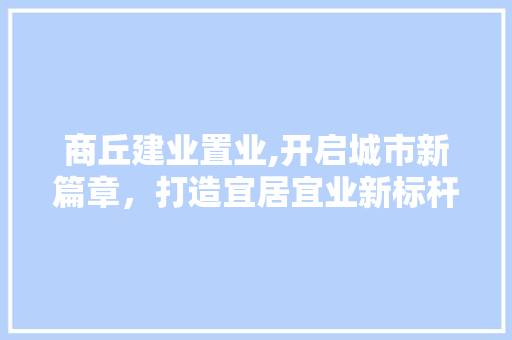商丘建业置业,开启城市新篇章，打造宜居宜业新标杆