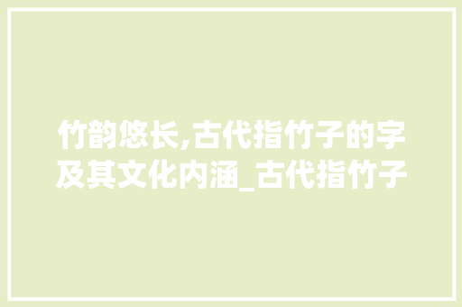 竹韵悠长,古代指竹子的字及其文化内涵_古代指竹子的字是什么意思