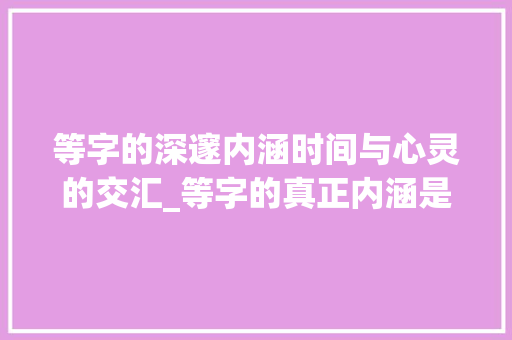 等字的深邃内涵时间与心灵的交汇_等字的真正内涵是什么意思