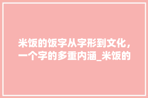 米饭的饭字从字形到文化，一个字的多重内涵_米饭的饭字是什么意思啊