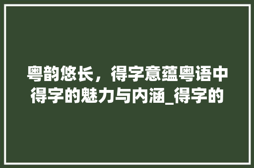 粤韵悠长，得字意蕴粤语中得字的魅力与内涵_得字的粤语意思怎么说的