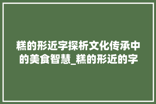 糕的形近字探析文化传承中的美食智慧_糕的形近的字是什么意思