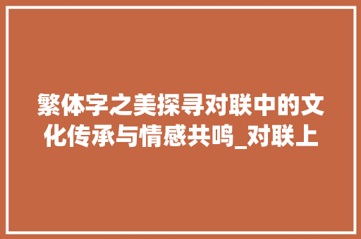 繁体字之美探寻对联中的文化传承与情感共鸣_对联上的繁体字什么意思