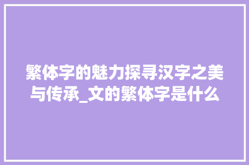 繁体字的魅力探寻汉字之美与传承_文的繁体字是什么意思
