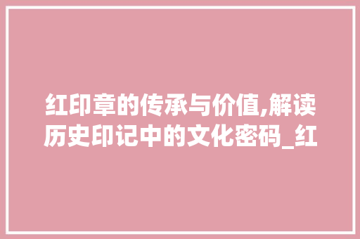 红印章的传承与价值,解读历史印记中的文化密码_红印章上的字是什么意思