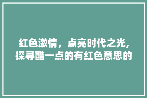 红色激情，点亮时代之光,探寻酷一点的有红色意思的字的文化内涵_酷一点的有红色意思的字
