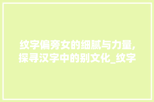 纹字偏旁女的细腻与力量,探寻汉字中的别文化_纹字偏旁是啥意思啊女的