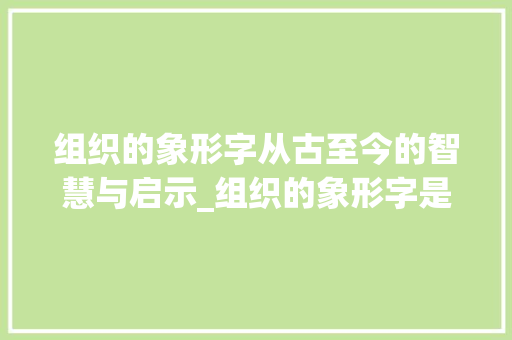 组织的象形字从古至今的智慧与启示_组织的象形字是什么意思