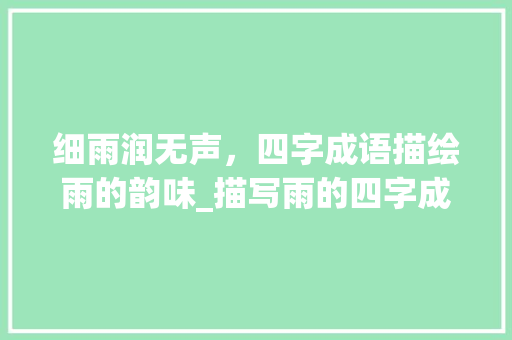 细雨润无声，四字成语描绘雨的韵味_描写雨的四字成语意思