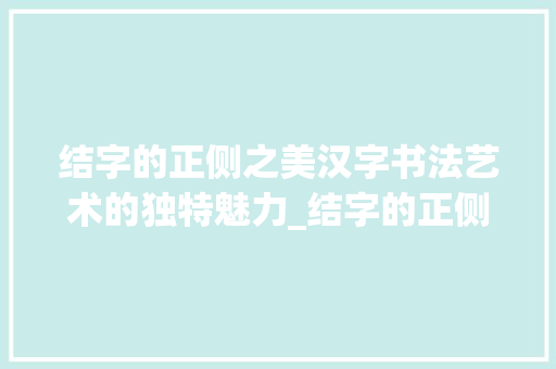 结字的正侧之美汉字书法艺术的独特魅力_结字的正侧是什么意思