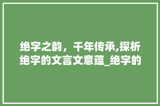 绝字之韵，千年传承,探析绝字的文言文意蕴_绝字的文言文意思是什么