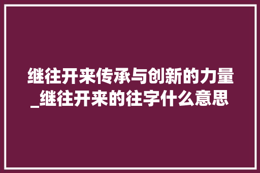 继往开来传承与创新的力量_继往开来的往字什么意思
