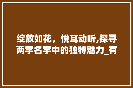 绽放如花，悦耳动听,探寻两字名字中的独特魅力_有意思好记的两字名字女