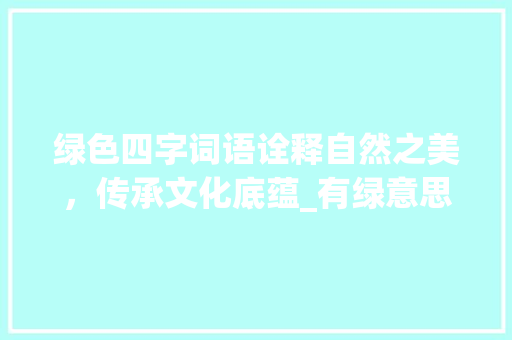 绿色四字词语诠释自然之美，传承文化底蕴_有绿意思的四字词语